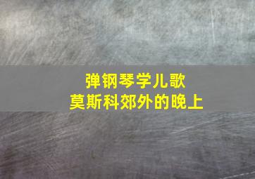 弹钢琴学儿歌 莫斯科郊外的晚上